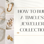 How to Build a Timeless Jewellery Collection